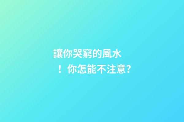 讓你哭窮的風水！你怎能不注意？